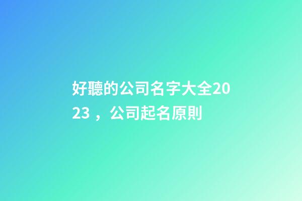 好聽的公司名字大全2023，公司起名原則